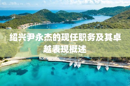 绍兴尹永杰的现任职务及其卓越表现概述