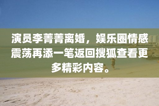 演员李菁菁离婚，娱乐圈情感震荡再添一笔返回搜狐查看更多精彩内容。