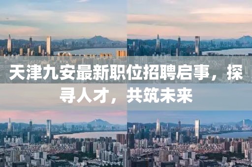 天津九安最新职位招聘启事，探寻人才，共筑未来