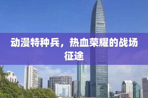 动漫特种兵，热血荣耀的战场征途