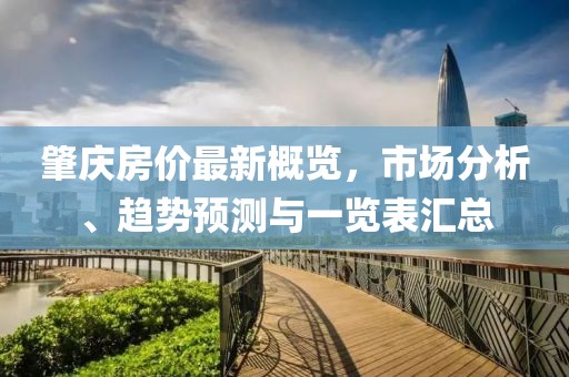 肇庆房价最新概览，市场分析、趋势预测与一览表汇总