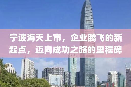宁波海天上市，企业腾飞的新起点，迈向成功之路的里程碑
