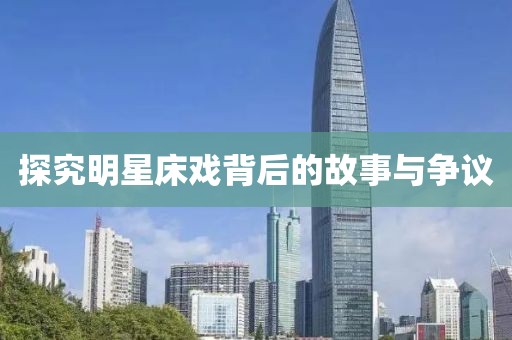 探究明星床戏背后的故事与争议