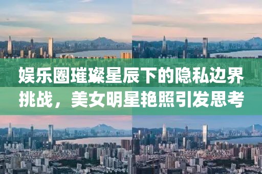 娱乐圈璀璨星辰下的隐私边界挑战，美女明星艳照引发思考