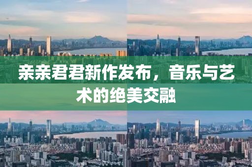 亲亲君君新作发布，音乐与艺术的绝美交融