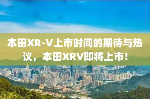 本田XR-V上市时间的期待与热议，本田XRV即将上市！