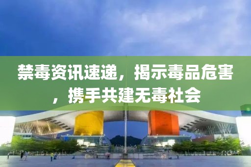 禁毒资讯速递，揭示毒品危害，携手共建无毒社会