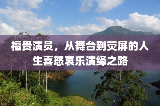 福贵演员，从舞台到荧屏的人生喜怒哀乐演绎之路