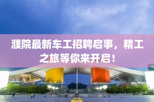 濮院最新车工招聘启事，精工之旅等你来开启！