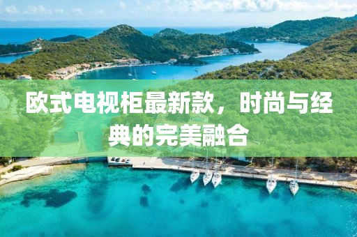 欧式电视柜最新款，时尚与经典的完美融合