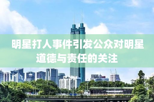 明星打人事件引发公众对明星道德与责任的关注
