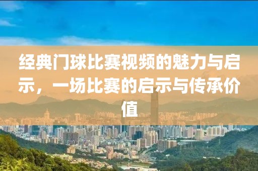 经典门球比赛视频的魅力与启示，一场比赛的启示与传承价值