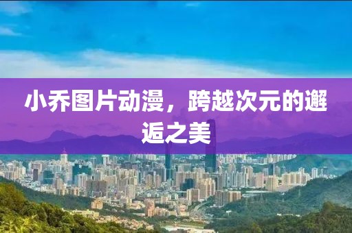 小乔图片动漫，跨越次元的邂逅之美