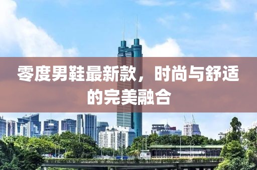 零度男鞋最新款，时尚与舒适的完美融合