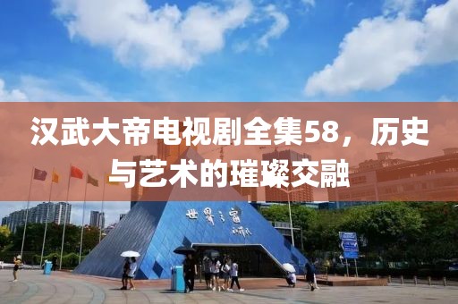 汉武大帝电视剧全集58，历史与艺术的璀璨交融