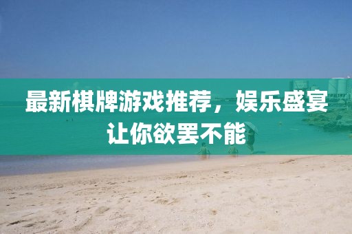最新棋牌游戏推荐，娱乐盛宴让你欲罢不能