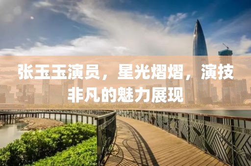 张玉玉演员，星光熠熠，演技非凡的魅力展现