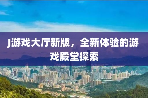 J游戏大厅新版，全新体验的游戏殿堂探索