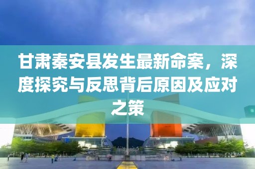 甘肃秦安县发生最新命案，深度探究与反思背后原因及应对之策