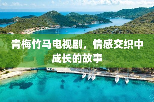 青梅竹马电视剧，情感交织中成长的故事
