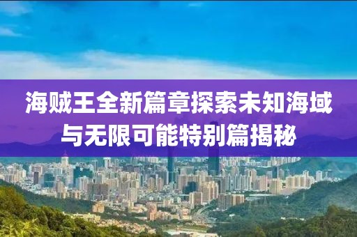 海贼王全新篇章探索未知海域与无限可能特别篇揭秘