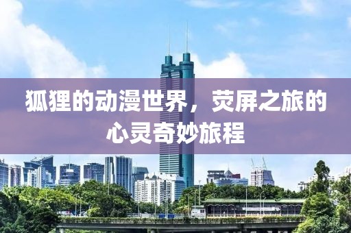 狐狸的动漫世界，荧屏之旅的心灵奇妙旅程