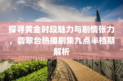 探寻黄金时段魅力与剧情张力，翡翠台热播剧集九点半档期解析