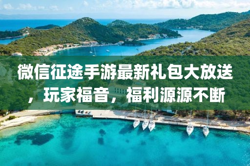 微信征途手游最新礼包大放送，玩家福音，福利源源不断