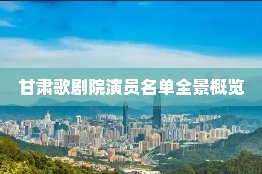 甘肃歌剧院演员名单全景概览