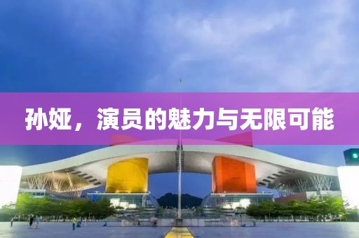 孙娅，演员的魅力与无限可能