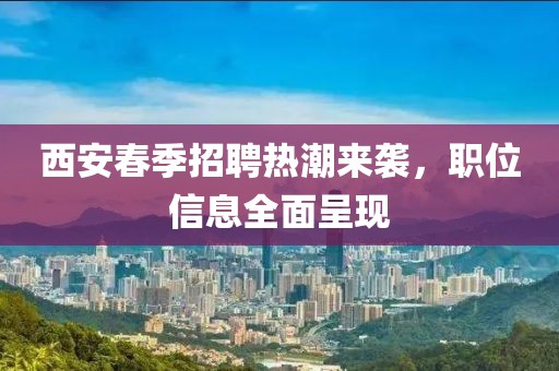 西安春季招聘热潮来袭，职位信息全面呈现