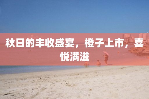 秋日的丰收盛宴，橙子上市，喜悦满溢