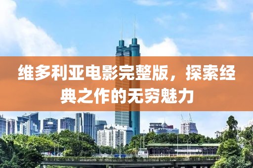 维多利亚电影完整版，探索经典之作的无穷魅力