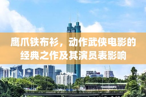 鹰爪铁布衫，动作武侠电影的经典之作及其演员表影响
