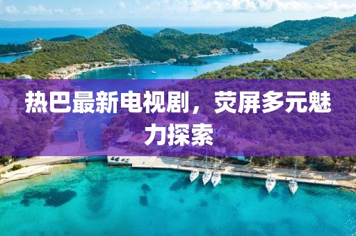 热巴最新电视剧，荧屏多元魅力探索