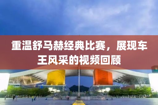 重温舒马赫经典比赛，展现车王风采的视频回顾