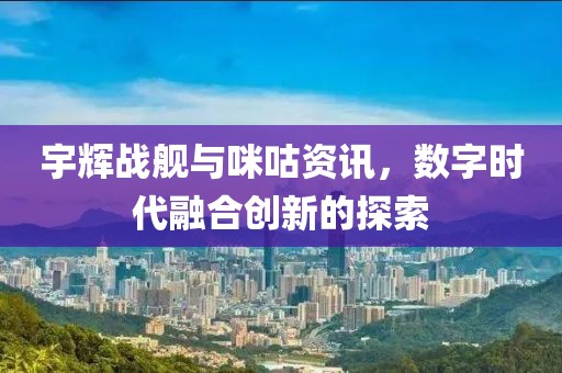 宇辉战舰与咪咕资讯，数字时代融合创新的探索