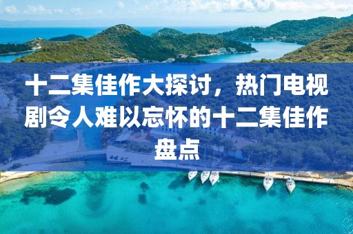 十二集佳作大探讨，热门电视剧令人难以忘怀的十二集佳作盘点