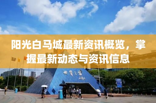阳光白马城最新资讯概览，掌握最新动态与资讯信息