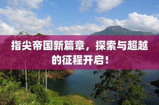 指尖帝国新篇章，探索与超越的征程开启！