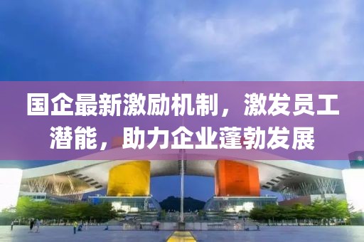 国企最新激励机制，激发员工潜能，助力企业蓬勃发展
