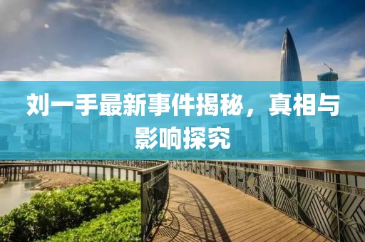 刘一手最新事件揭秘，真相与影响探究
