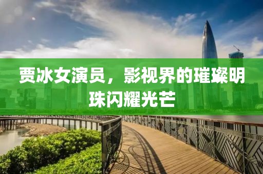贾冰女演员，影视界的璀璨明珠闪耀光芒