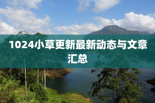 1024小草更新最新动态与文章汇总