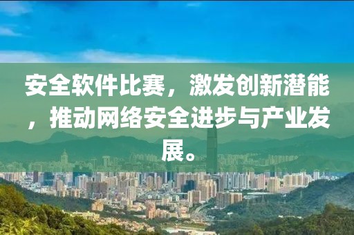 安全软件比赛，激发创新潜能，推动网络安全进步与产业发展。