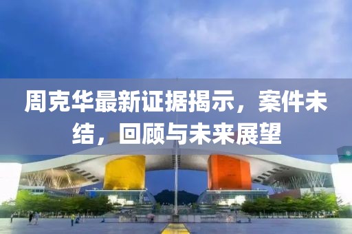 周克华最新证据揭示，案件未结，回顾与未来展望