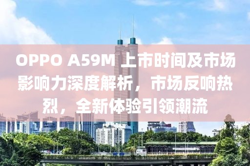 OPPO A59M 上市时间及市场影响力深度解析，市场反响热烈，全新体验引领潮流
