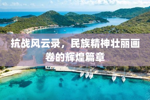 抗战风云录，民族精神壮丽画卷的辉煌篇章