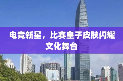 电竞新星，比赛皇子皮肤闪耀文化舞台