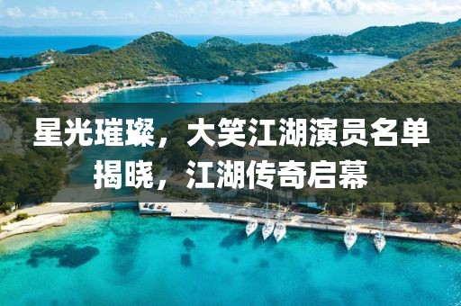 星光璀璨，大笑江湖演员名单揭晓，江湖传奇启幕